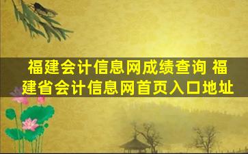 福建会计信息网成绩查询 福建省会计信息网首页入口地址